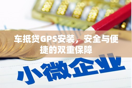 嘉定车抵贷GPS安装，安全与便捷的双重保障