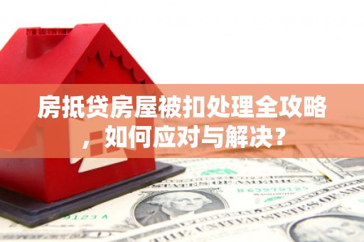 社旗房抵贷房屋被扣处理全攻略，如何应对与解决？