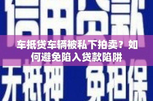 社旗车抵贷车辆被私下拍卖？如何避免陷入贷款陷阱