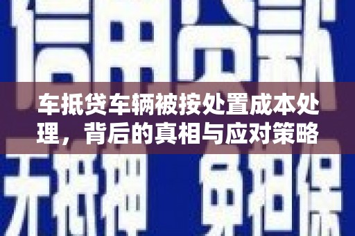 福兴车抵贷车辆被按处置成本处理，背后的真相与应对策略