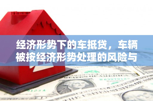 陵城经济形势下的车抵贷，车辆被按经济形势处理的风险与应对策略