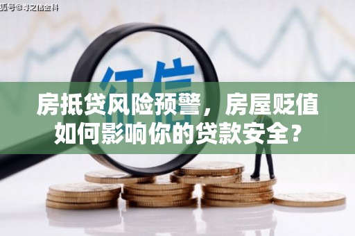 界首房抵贷风险预警，房屋贬值如何影响你的贷款安全？