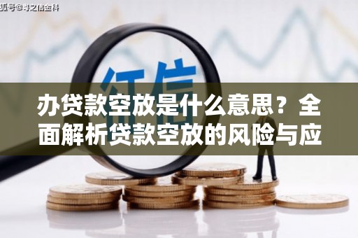 明光办贷款空放是什么意思？全面解析贷款空放的风险与应对策略