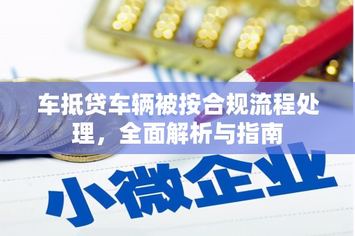 灵丘车抵贷车辆被按合规流程处理，全面解析与指南