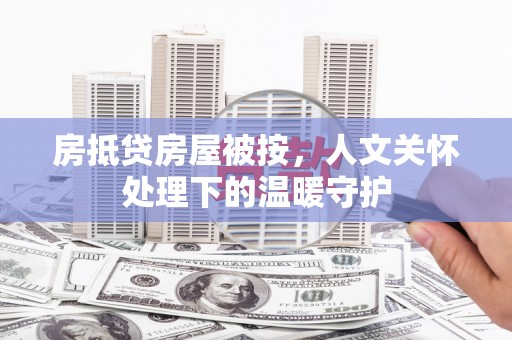 明光房抵贷房屋被按，人文关怀处理下的温暖守护