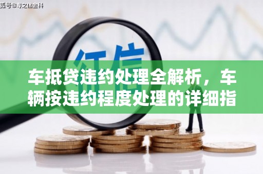 久治车抵贷违约处理全解析，车辆按违约程度处理的详细指南