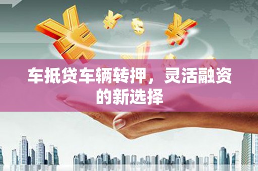 西山车抵贷车辆转押，灵活融资的新选择