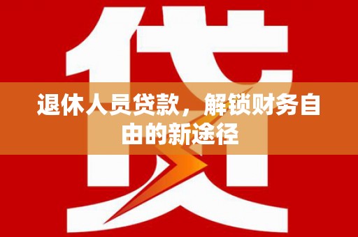 明光退休人员贷款，解锁财务自由的新途径