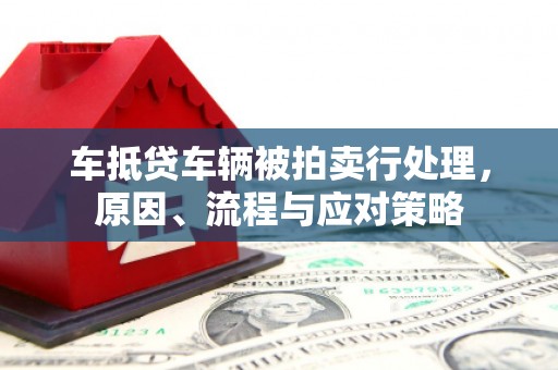 七美车抵贷车辆被拍卖行处理，原因、流程与应对策略