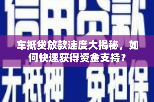 南明车抵贷放款速度大揭秘，如何快速获得资金支持？