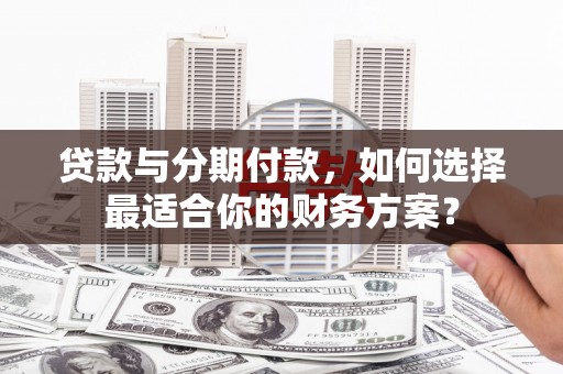 南明贷款与分期付款，如何选择最适合你的财务方案？