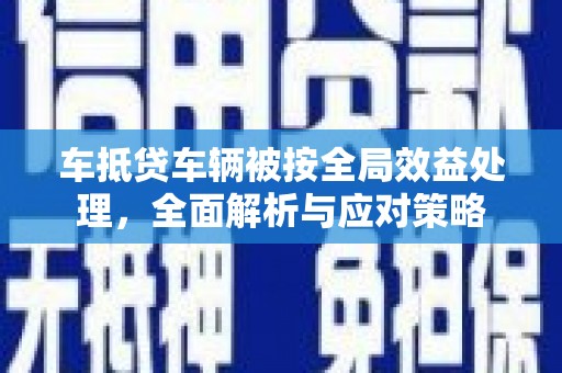 嘉定车抵贷车辆被按全局效益处理，全面解析与应对策略