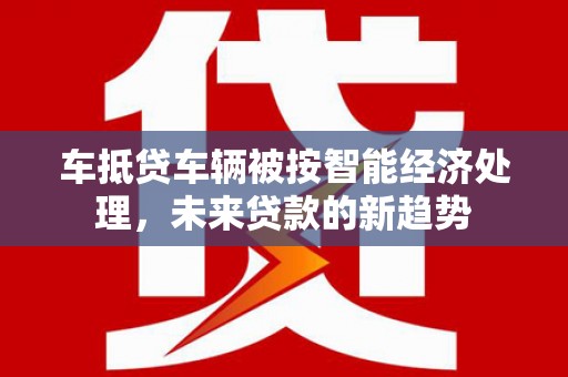 壮围车抵贷车辆被按智能经济处理，未来贷款的新趋势