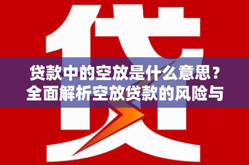 安平贷款中的空放是什么意思？全面解析空放贷款的风险与应对策略