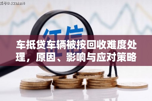 广宁车抵贷车辆被按回收难度处理，原因、影响与应对策略