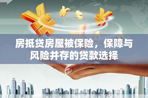 正镶白旗房抵贷房屋被保险，保障与风险并存的贷款选择