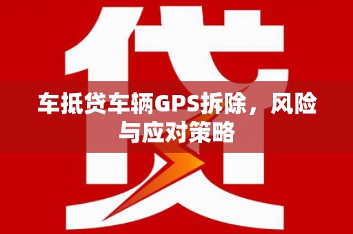 修文车抵贷车辆GPS拆除，风险与应对策略