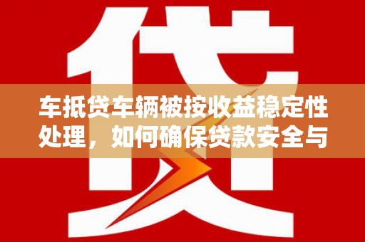 临潼车抵贷车辆被按收益稳定性处理，如何确保贷款安全与收益最大化？