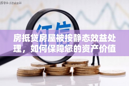 正镶白旗房抵贷房屋被按静态效益处理，如何保障您的资产价值？