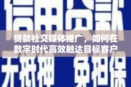 正镶白旗贷款社交媒体推广，如何在数字时代高效触达目标客户