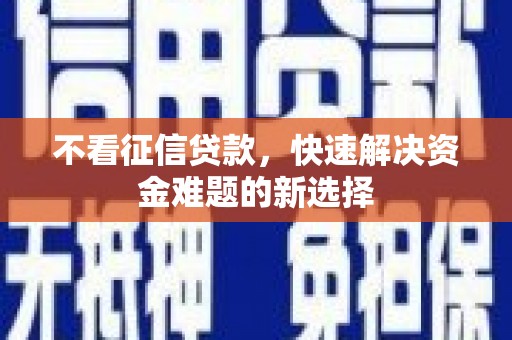 清河不看征信贷款，快速解决资金难题的新选择