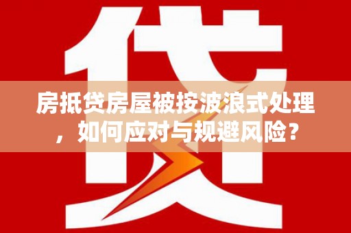 林芝房抵贷房屋被按波浪式处理，如何应对与规避风险？