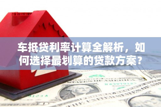 新青车抵贷利率计算全解析，如何选择最划算的贷款方案？