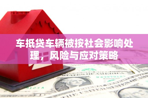 张湾车抵贷车辆被按社会影响处理，风险与应对策略