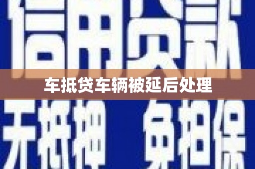 埌东车抵贷车辆被延后处理