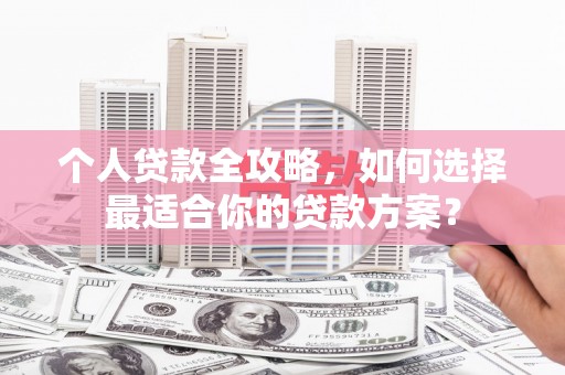 张湾个人贷款全攻略，如何选择最适合你的贷款方案？