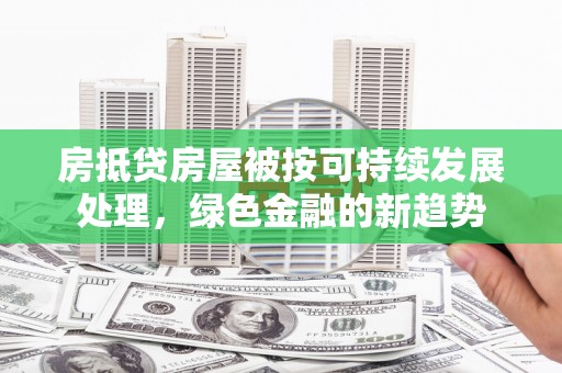 安平房抵贷房屋被按可持续发展处理，绿色金融的新趋势