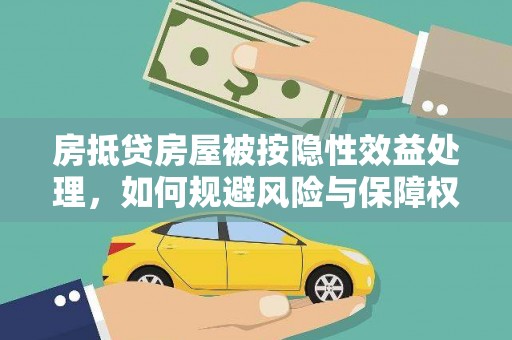 孙吴房抵贷房屋被按隐性效益处理，如何规避风险与保障权益？