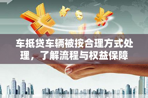 融安车抵贷车辆被按合理方式处理，了解流程与权益保障