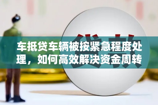 南郊车抵贷车辆被按紧急程度处理，如何高效解决资金周转难题？