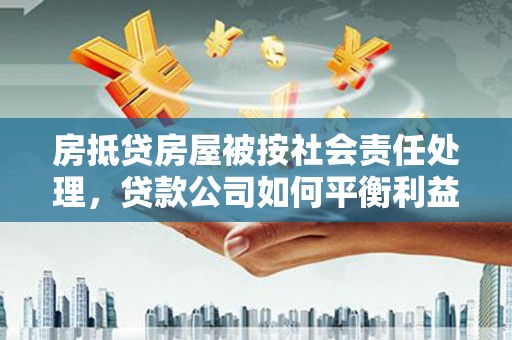 昌吉房抵贷房屋被按社会责任处理，贷款公司如何平衡利益与责任？