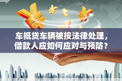 赤城车抵贷车辆被按法律处理，借款人应如何应对与预防？