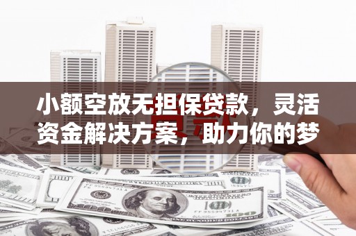 南浔小额空放无担保贷款，灵活资金解决方案，助力你的梦想起航