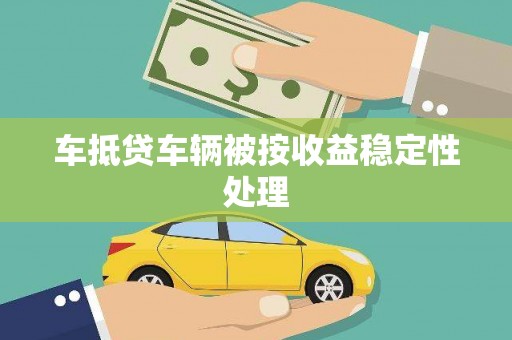 靖西车抵贷车辆被按收益稳定性处理