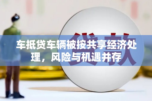 靖西车抵贷车辆被按共享经济处理，风险与机遇并存