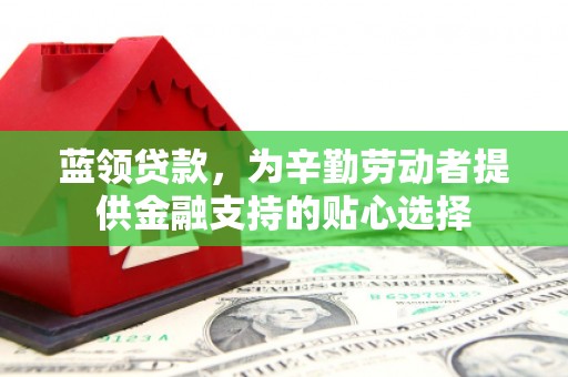 城西蓝领贷款，为辛勤劳动者提供金融支持的贴心选择