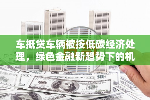 灯塔车抵贷车辆被按低碳经济处理，绿色金融新趋势下的机遇与挑战
