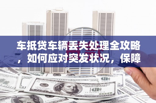 灯塔车抵贷车辆丢失处理全攻略，如何应对突发状况，保障自身权益