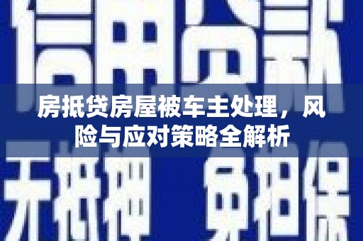 灯塔房抵贷房屋被车主处理，风险与应对策略全解析