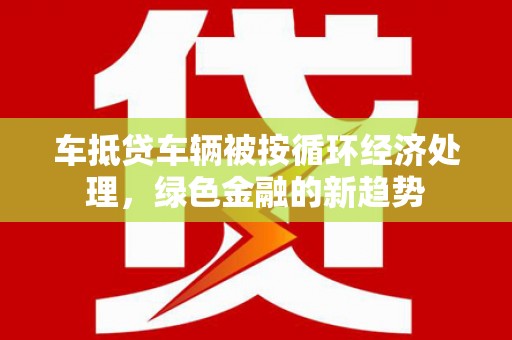 卧龙车抵贷车辆被按循环经济处理，绿色金融的新趋势