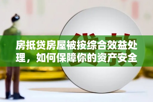 融安房抵贷房屋被按综合效益处理，如何保障你的资产安全？