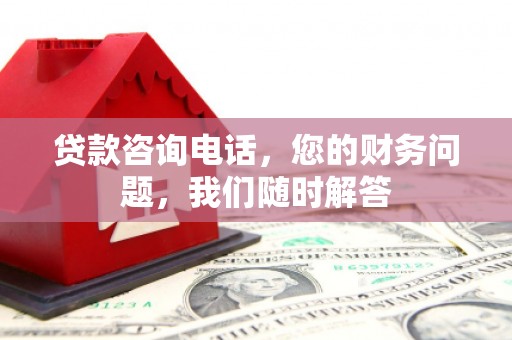 融安贷款咨询电话，您的财务问题，我们随时解答