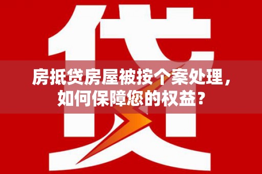 蕉岭房抵贷房屋被按个案处理，如何保障您的权益？