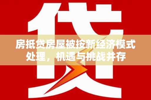 观音房抵贷房屋被按新经济模式处理，机遇与挑战并存