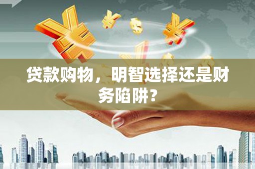 观音贷款购物，明智选择还是财务陷阱？