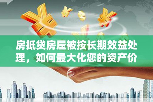 东丰房抵贷房屋被按长期效益处理，如何最大化您的资产价值？